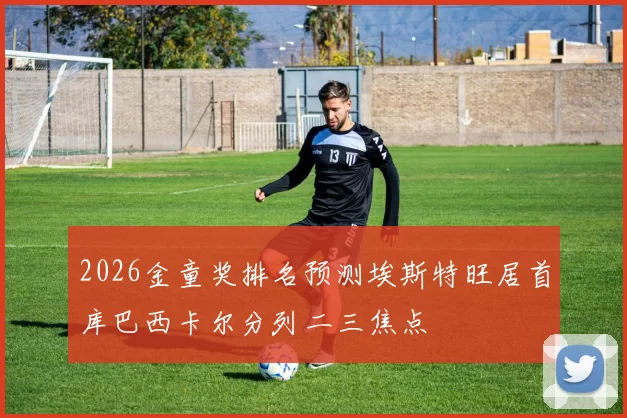 2026金童奖排名预测埃斯特旺居首库巴西卡尔分列二三焦点